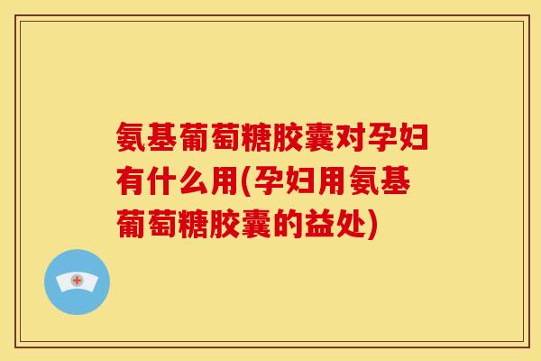 氨基葡萄糖胶囊对孕妇有什么用(孕妇用氨基葡萄糖胶囊的益处)-第1张图片-关节骑士 氨基葡萄糖胶囊对孕妇有什么用(孕妇用氨基葡萄糖胶囊的益处)-第1张图片-关节骑士