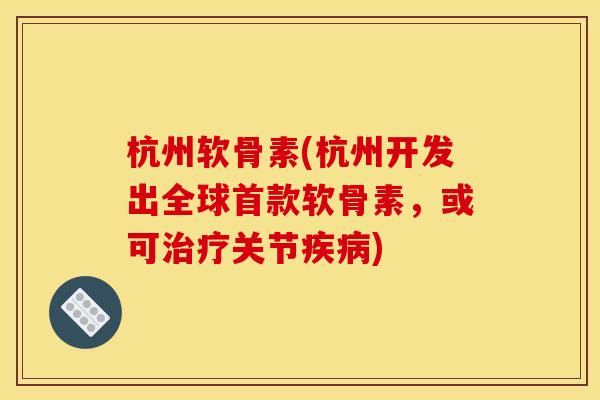 杭州软骨素(杭州开发出全球首款软骨素，或可治疗关节疾病)