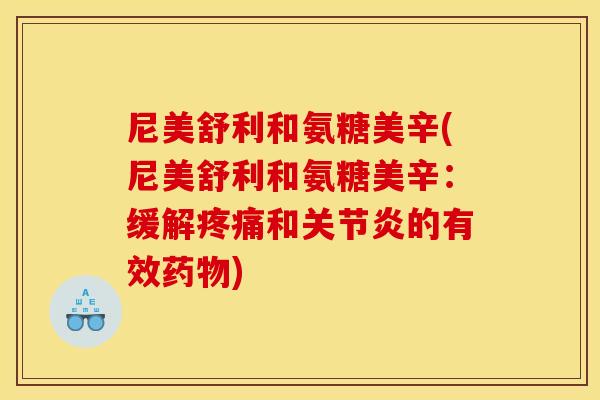 尼美舒利和氨糖美辛(尼美舒利和氨糖美辛：缓解疼痛和关节炎的有效药物)