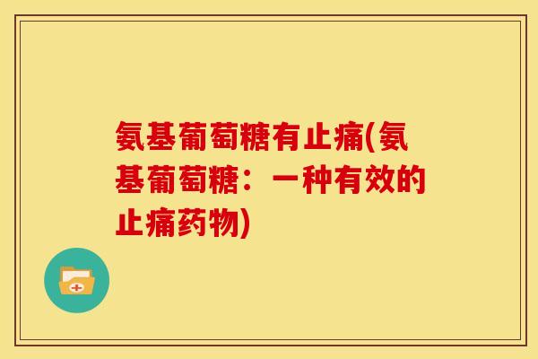 氨基葡萄糖有止痛(氨基葡萄糖：一种有效的止痛药物)