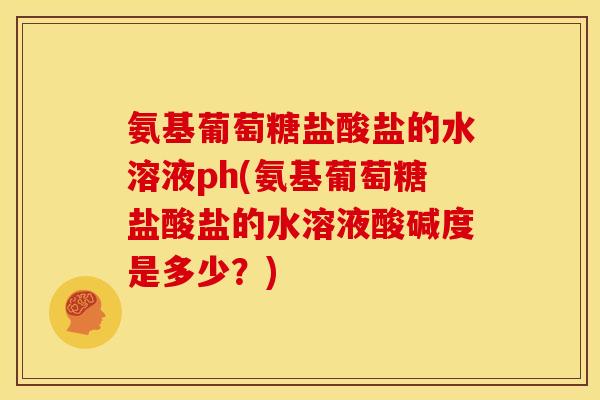 氨基葡萄糖盐酸盐的水溶液ph(氨基葡萄糖盐酸盐的水溶液酸碱度是多少？)