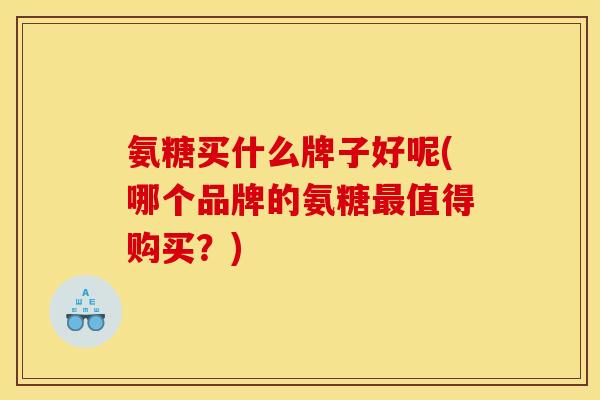 氨糖买什么牌子好呢(哪个品牌的氨糖最值得购买？)