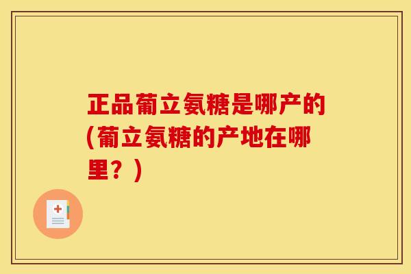 正品葡立氨糖是哪产的(葡立氨糖的产地在哪里？)