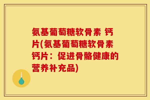氨基葡萄糖软骨素 钙片(氨基葡萄糖软骨素钙片:促进骨骼健康的营养补充品)-第1张图片-关节骑士 氨基葡萄糖软骨素 钙片(氨基葡萄糖软骨素钙片:促进骨骼健康的营养补充品)-第1张图片-关节骑士