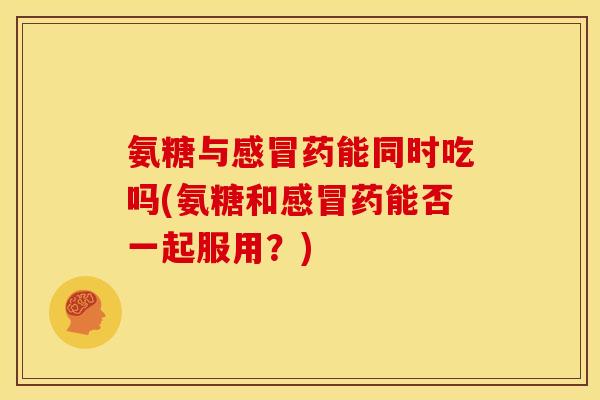 氨糖与感冒药能同时吃吗(氨糖和感冒药能否一起服用？)