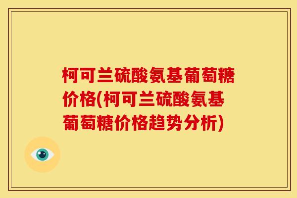 柯可兰硫酸氨基葡萄糖价格(柯可兰硫酸氨基葡萄糖价格趋势分析)
