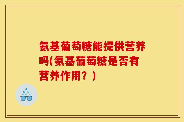 氨基葡萄糖能提供营养吗(氨基葡萄糖是否有营养作用？)
