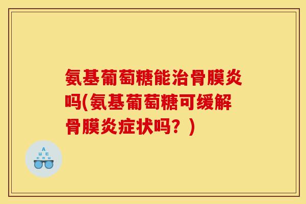 氨基葡萄糖能治骨膜炎吗(氨基葡萄糖可缓解骨膜炎症状吗？)