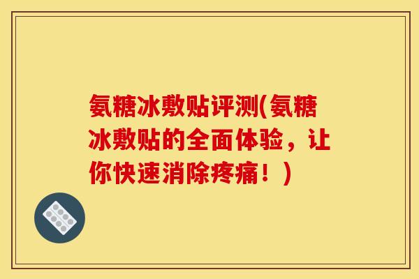 氨糖冰敷贴评测(氨糖冰敷贴的全面体验，让你快速消除疼痛！)