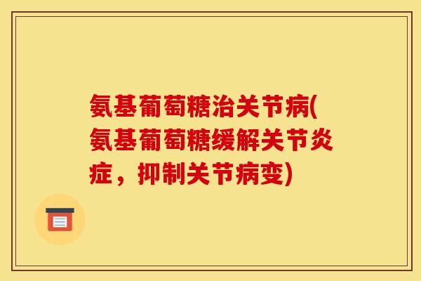 氨基葡萄糖治关节病(氨基葡萄糖缓解关节炎症，抑制关节病变)