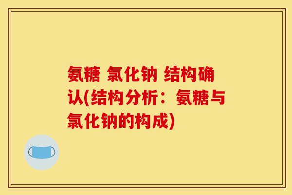 氨糖 氯化钠 结构确认(结构分析：氨糖与氯化钠的构成)