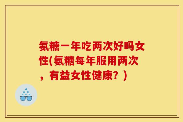 氨糖一年吃两次好吗女性(氨糖每年服用两次，有益女性健康？)