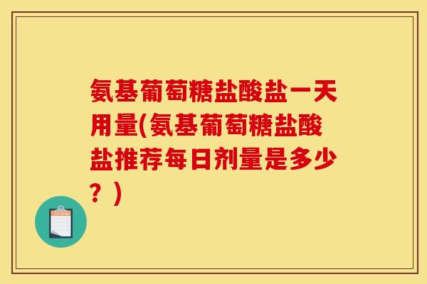 氨基葡萄糖盐酸盐一天用量(氨基葡萄糖盐酸盐推荐每日剂量是多少？)