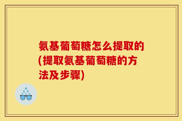 氨基葡萄糖怎么提取的(提取氨基葡萄糖的方法及步骤)-第1张图片-关节骑士