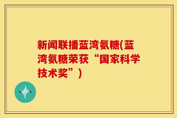 新闻联播蓝湾氨糖(蓝湾氨糖荣获“国家科学技术奖”)