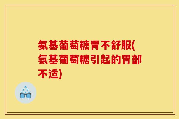 氨基葡萄糖胃不舒服(氨基葡萄糖引起的胃部不适)