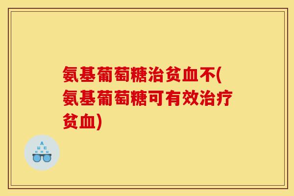 氨基葡萄糖治贫血不(氨基葡萄糖可有效治疗贫血)-第1张图片-关节骑士