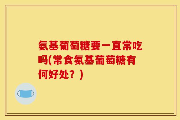 氨基葡萄糖要一直常吃吗(常食氨基葡萄糖有何好处？)