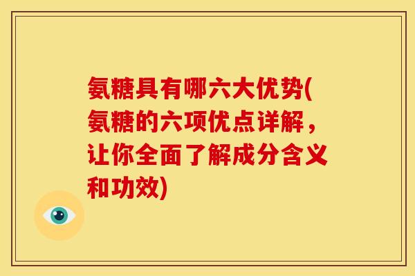 氨糖具有哪六大优势(氨糖的六项优点详解，让你全面了解成分含义和功效)