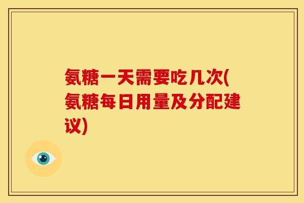 氨糖一天需要吃几次(氨糖每日用量及分配建议)-第1张图片-关节骑士