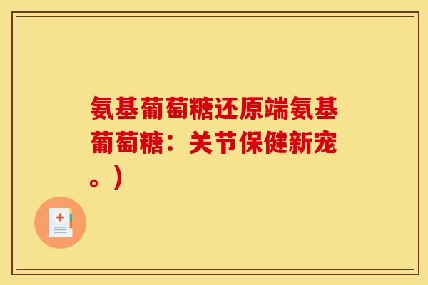 氨基葡萄糖还原端氨基葡萄糖：关节保健新宠。)