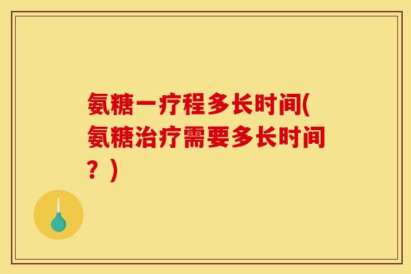 氨糖一疗程多长时间(氨糖治疗需要多长时间?)-第1张图片-关节骑士 氨糖一疗程多长时间(氨糖治疗需要多长时间?)-第1张图片-关节骑士