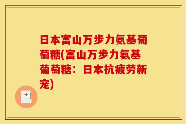 日本富山万步力氨基葡萄糖(富山万步力氨基葡萄糖：日本抗疲劳新宠)