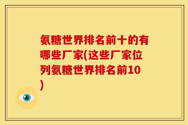 氨糖世界排名前十的有哪些厂家(这些厂家位列氨糖世界排名前10)