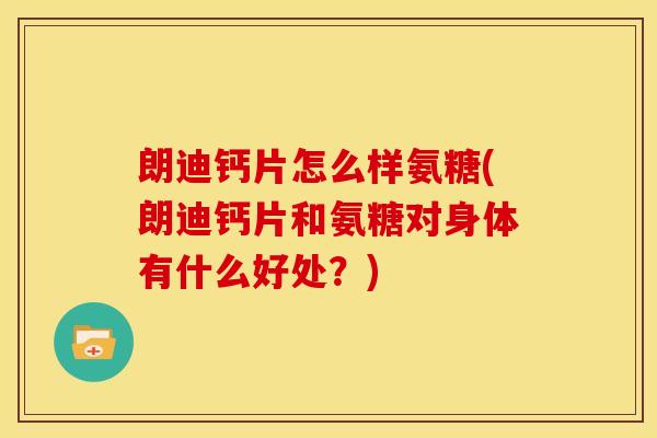 朗迪钙片怎么样氨糖(朗迪钙片和氨糖对身体有什么好处？)