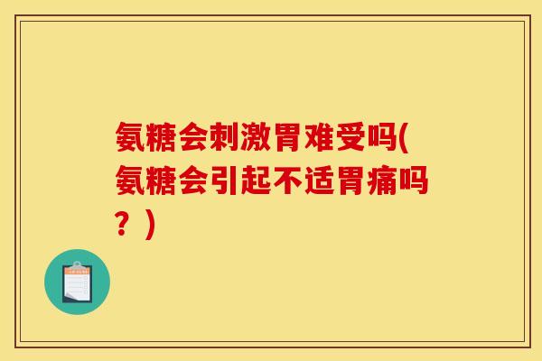 氨糖会刺激胃难受吗(氨糖会引起不适胃痛吗？)