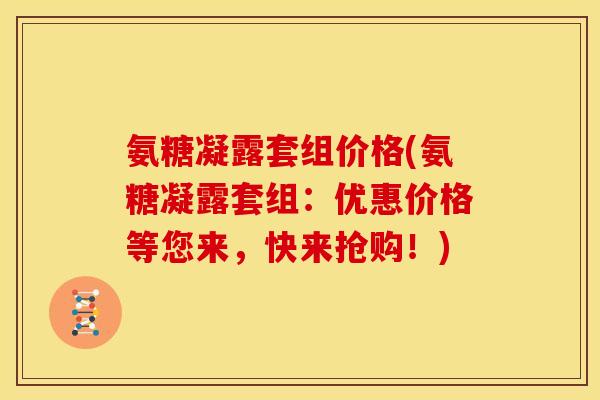 氨糖凝露套组价格(氨糖凝露套组:优惠价格等您来,快来抢购!)-第1张图片-关节骑士 氨糖凝露套组价格(氨糖凝露套组:优惠价格等您来,快来抢购!)-第1张图片-关节骑士