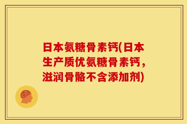日本氨糖骨素钙(日本生产质优氨糖骨素钙，滋润骨骼不含添加剂)