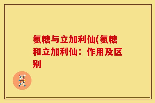 氨糖与立加利仙(氨糖和立加利仙：作用及区别