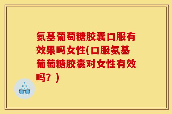 氨基葡萄糖胶囊口服有效果吗女性(口服氨基葡萄糖胶囊对女性有效吗？)