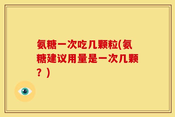 氨糖一次吃几颗粒(氨糖建议用量是一次几颗？)