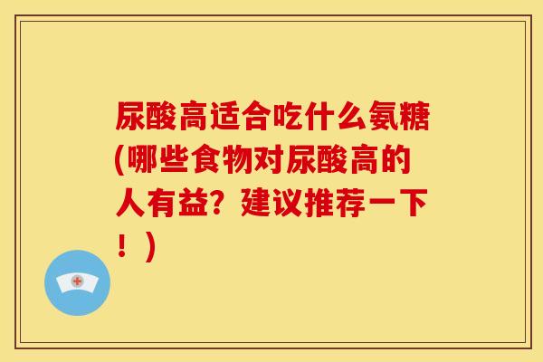尿酸高适合吃什么氨糖(哪些食物对尿酸高的人有益？建议推荐一下！)