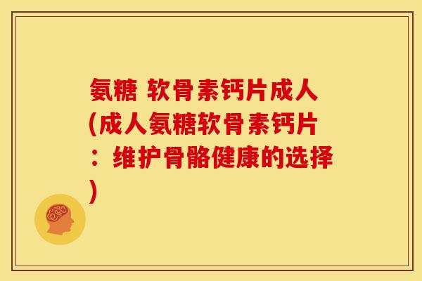 氨糖 软骨素钙片成人(成人氨糖软骨素钙片：维护骨骼健康的选择)