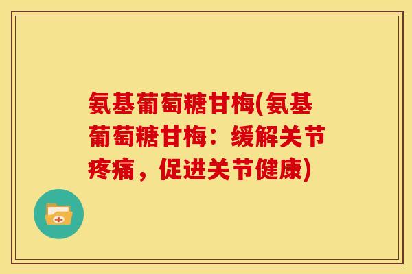 氨基葡萄糖甘梅(氨基葡萄糖甘梅：缓解关节疼痛，促进关节健康)