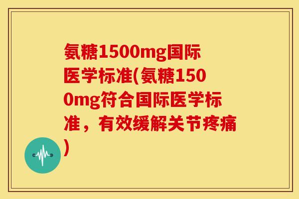 氨糖1500mg国际医学标准(氨糖1500mg符合国际医学标准，有效缓解关节疼痛)