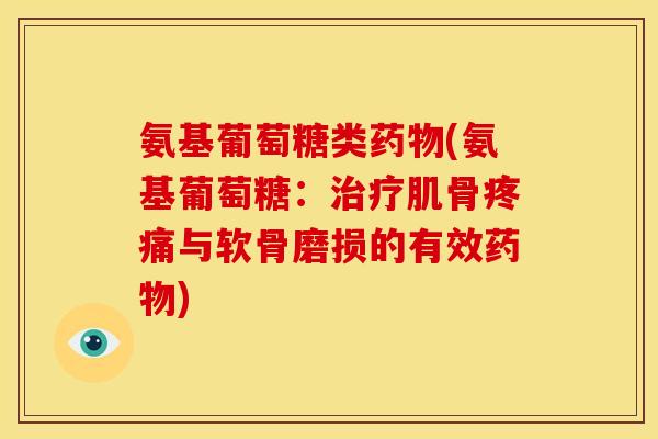 氨基葡萄糖类药物(氨基葡萄糖：治疗肌骨疼痛与软骨磨损的有效药物)