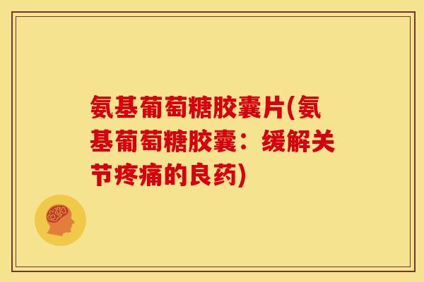 氨基葡萄糖胶囊片(氨基葡萄糖胶囊:缓解关节疼痛的良药)-第1张图片-关节骑士 氨基葡萄糖胶囊片(氨基葡萄糖胶囊:缓解关节疼痛的良药)-第1张图片-关节骑士