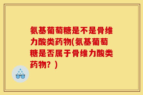 氨基葡萄糖是不是骨维力酸类药物(氨基葡萄糖是否属于骨维力酸类药物？)