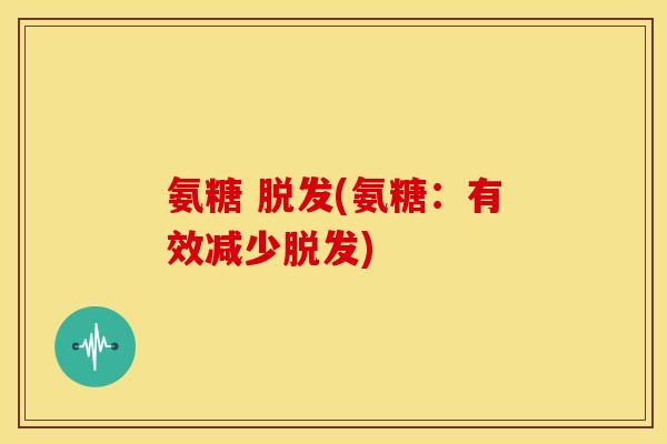 氨糖 脱发(氨糖:有效减少脱发)-第1张图片-关节骑士 氨糖 脱发(氨糖:有效减少脱发)-第1张图片-关节骑士