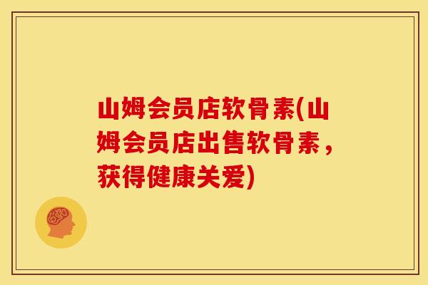 山姆会员店软骨素(山姆会员店出售软骨素，获得健康关爱)