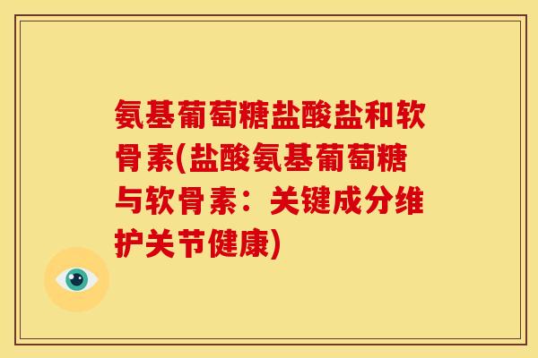 氨基葡萄糖盐酸盐和软骨素(盐酸氨基葡萄糖与软骨素：关键成分维护关节健康)-第1张图片-关节骑士
