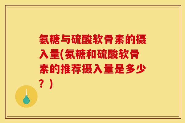 氨糖与硫酸软骨素的摄入量(氨糖和硫酸软骨素的推荐摄入量是多少？)