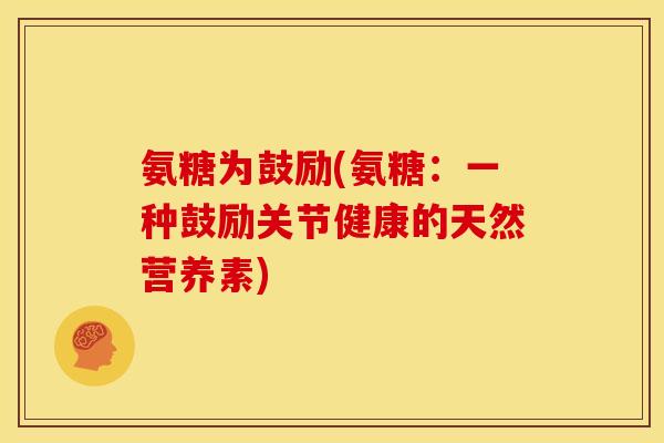 氨糖为鼓励(氨糖:一种鼓励关节健康的天然营养素)-第1张图片-关节骑士 氨糖为鼓励(氨糖:一种鼓励关节健康的天然营养素)-第1张图片-关节骑士