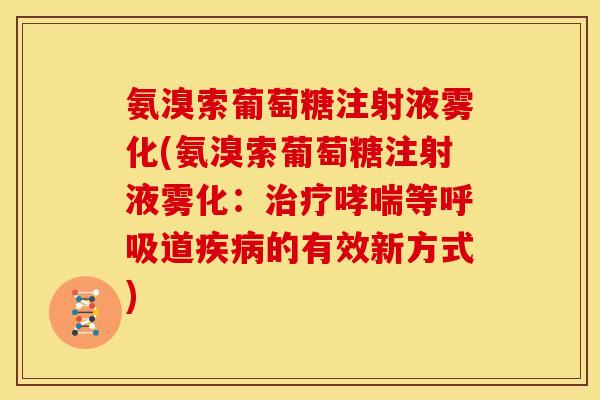 氨溴索葡萄糖注射液雾化(氨溴索葡萄糖注射液雾化：治疗哮喘等呼吸道疾病的有效新方式)