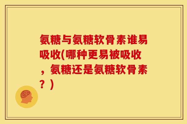 氨糖与氨糖软骨素谁易吸收(哪种更易被吸收，氨糖还是氨糖软骨素？)