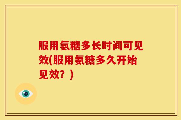 服用氨糖多长时间可见效(服用氨糖多久开始见效？)